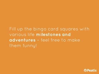 Fill up the bingo card squares with
various life milestones and
adventures – feel free to make
them funny!
 