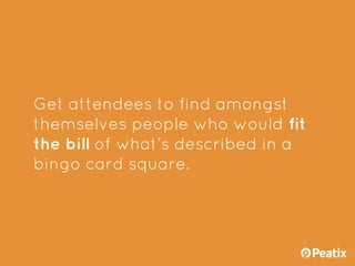 Get attendees to find amongst
themselves people who would fit
the bill of what’s described in a
bingo card square.
 
