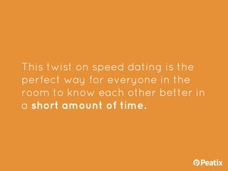 This twist on speed dating is the
perfect way for everyone in the
room to know each other better in
a short amount of time.
 