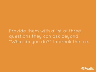 Provide them with a list of three
questions they can ask beyond
“What do you do?” to break the ice.
 