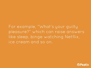 For example, “What’s your guilty
pleasure?” which can raise answers
like sleep, binge watching Netflix,
ice cream and so o...