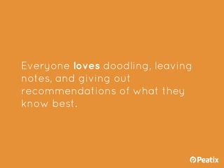 Everyone loves doodling, leaving
notes, and giving out
recommendations of what they
know best.
 