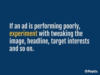 If an ad is performing poorly,
experiment with tweaking the
image, headline, target interests
and so on.
 