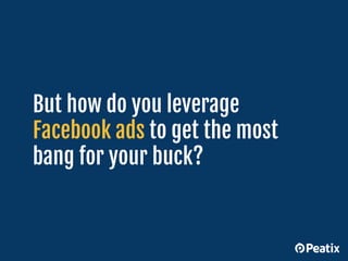 But how do you leverage
Facebook ads to get the most
bang for your buck?
 