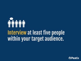 Interview at least five people
within your target audience.
 