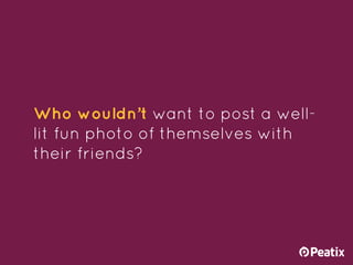 Who wouldn’t want to post a well-
lit fun photo of themselves with
their friends?
 
