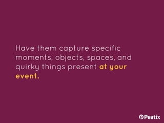 Have them capture specific
moments, objects, spaces, and
quirky things present at your
event.
 