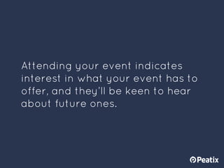 Attending your event indicates
interest in what your event has to
offer, and they’ll be keen to hear
about future ones.
 