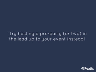Try hosting a pre-party (or two) in
the lead up to your event instead!
 
