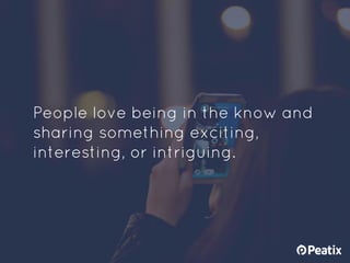 People love being in the know and
sharing something exciting,
interesting, or intriguing.
 