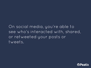 On social media, you’re able to
see who’s interacted with, shared,
or retweeted your posts or
tweets.
 