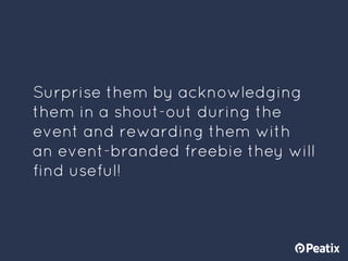 Surprise them by acknowledging
them in a shout-out during the
event and rewarding them with
an event-branded freebie they ...