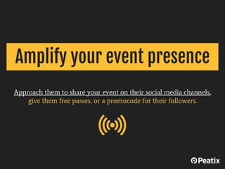 Approach them to share your event on their social media channels,
give them free passes, or a promocode for their follower...
