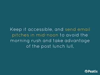Keep it accessible, and send email
pitches in mid-noon to avoid the
morning rush and take advantage
of the post lunch lull.
 