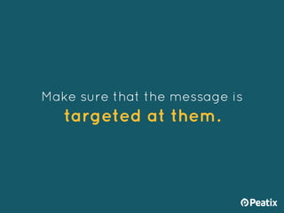 Make sure that the message is
targeted at them.
 