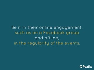 Be it in their online engagement,
such as on a Facebook group
and offline,
in the regularity of the events.
 