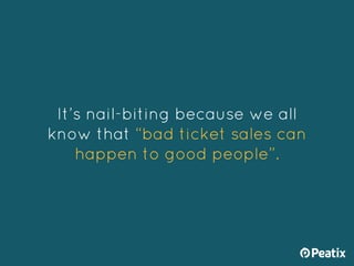 It’s nail-biting because we all
know that “bad ticket sales can
happen to good people”.
 