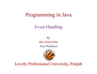 Programming in Java
Event Handling
By
Ravi Kant Sahu
Asst. Professor

Lovely Professional University, Punjab

 