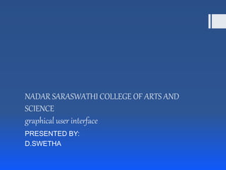 NADAR SARASWATHI COLLEGE OF ARTS AND
SCIENCE
graphical user interface
PRESENTED BY:
D.SWETHA
 