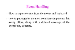 Event Handling
● How to capture events from the mouse and keyboard
● how to put together the most common components that
swing offers, along with a detailed coverage of the
events they generate.
 