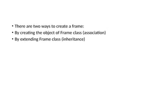 • There are two ways to create a frame:
• By creating the object of Frame class (association)
• By extending Frame class (inheritance)
 