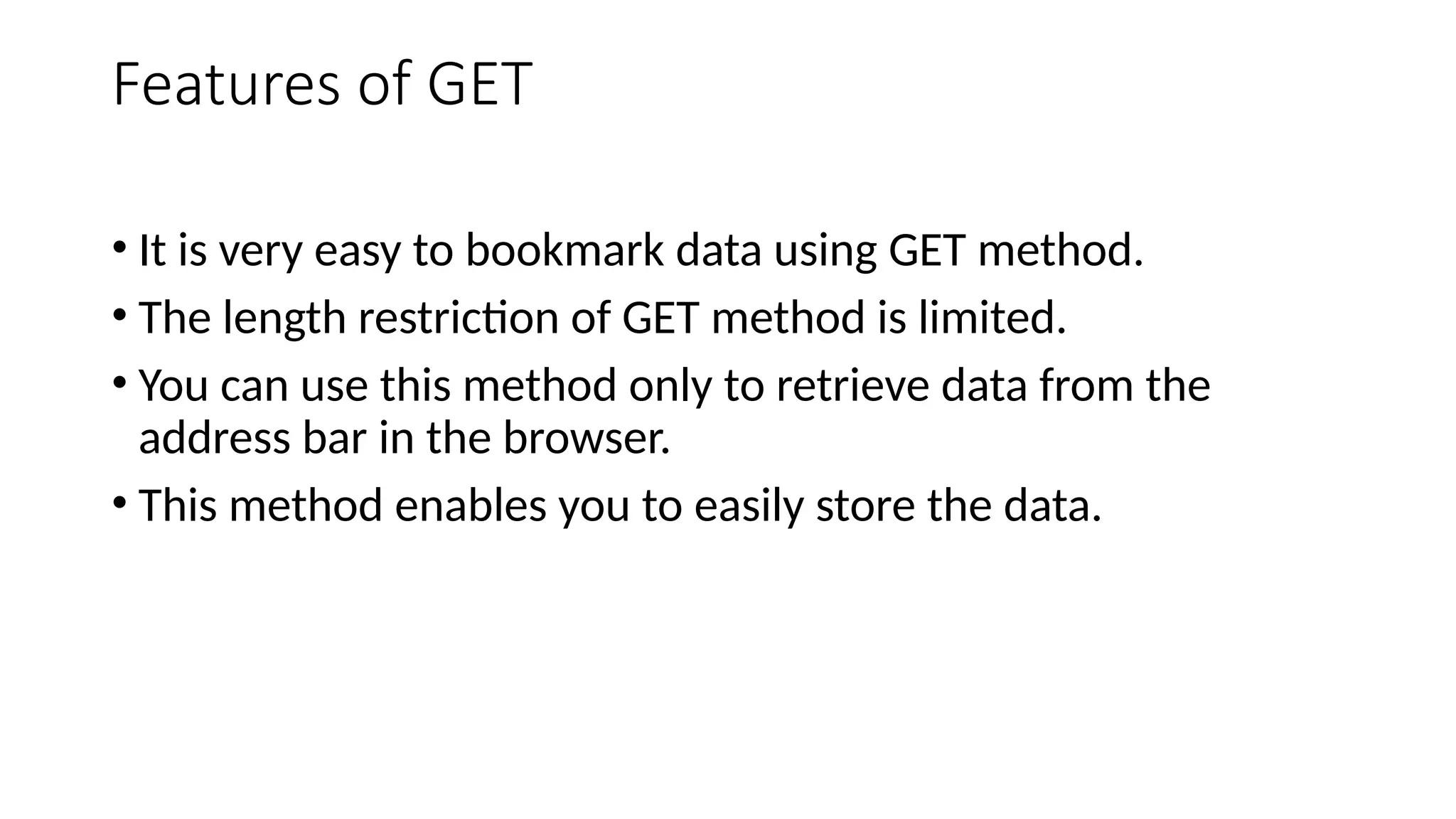 Features of GET
• It is very easy to bookmark data using GET method.
• The length restriction of GET method is limited.
• You can use this method only to retrieve data from the
address bar in the browser.
• This method enables you to easily store the data.
 
