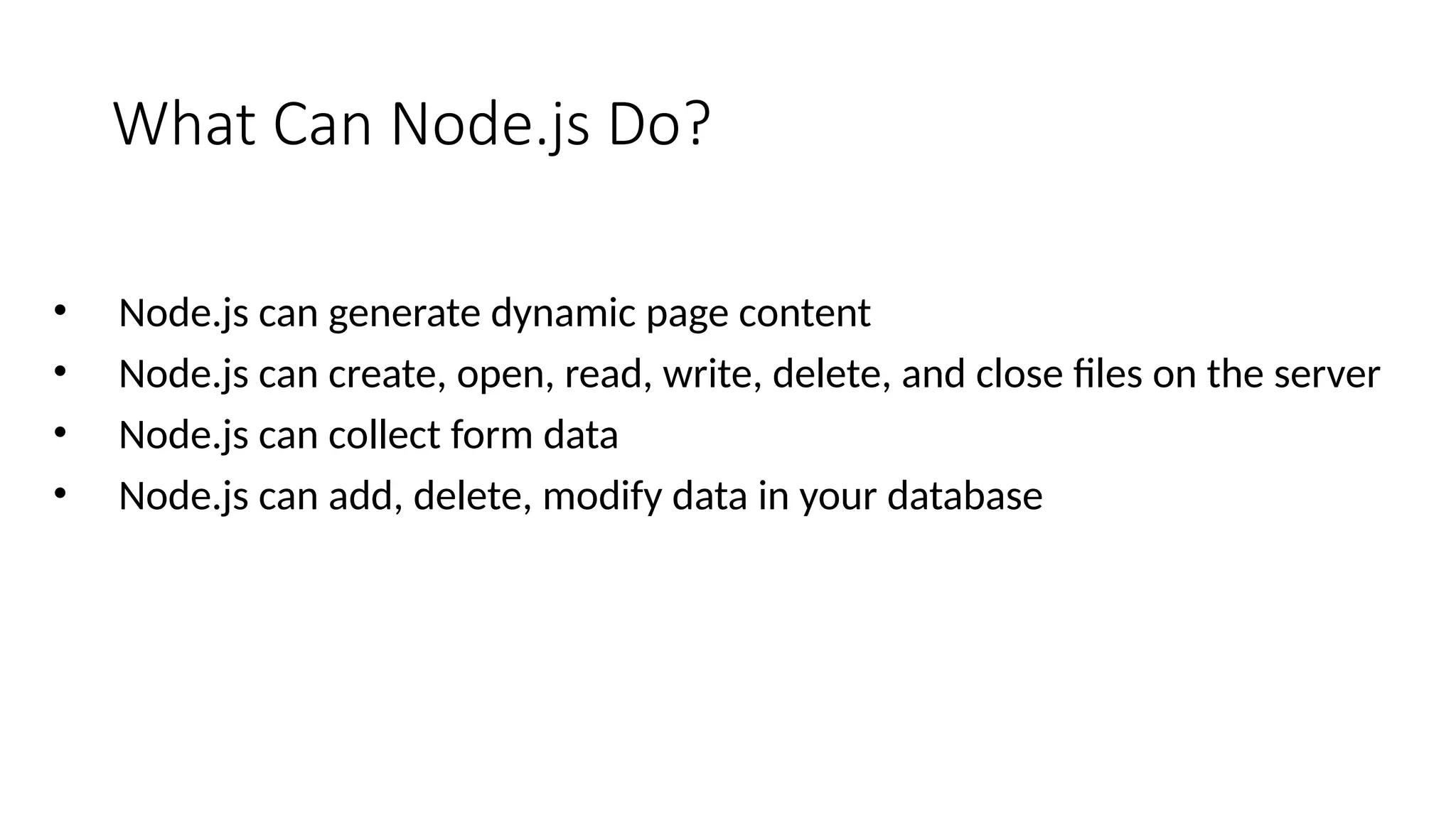 What Can Node.js Do?
• Node.js can generate dynamic page content
• Node.js can create, open, read, write, delete, and close files on the server
• Node.js can collect form data
• Node.js can add, delete, modify data in your database
 
