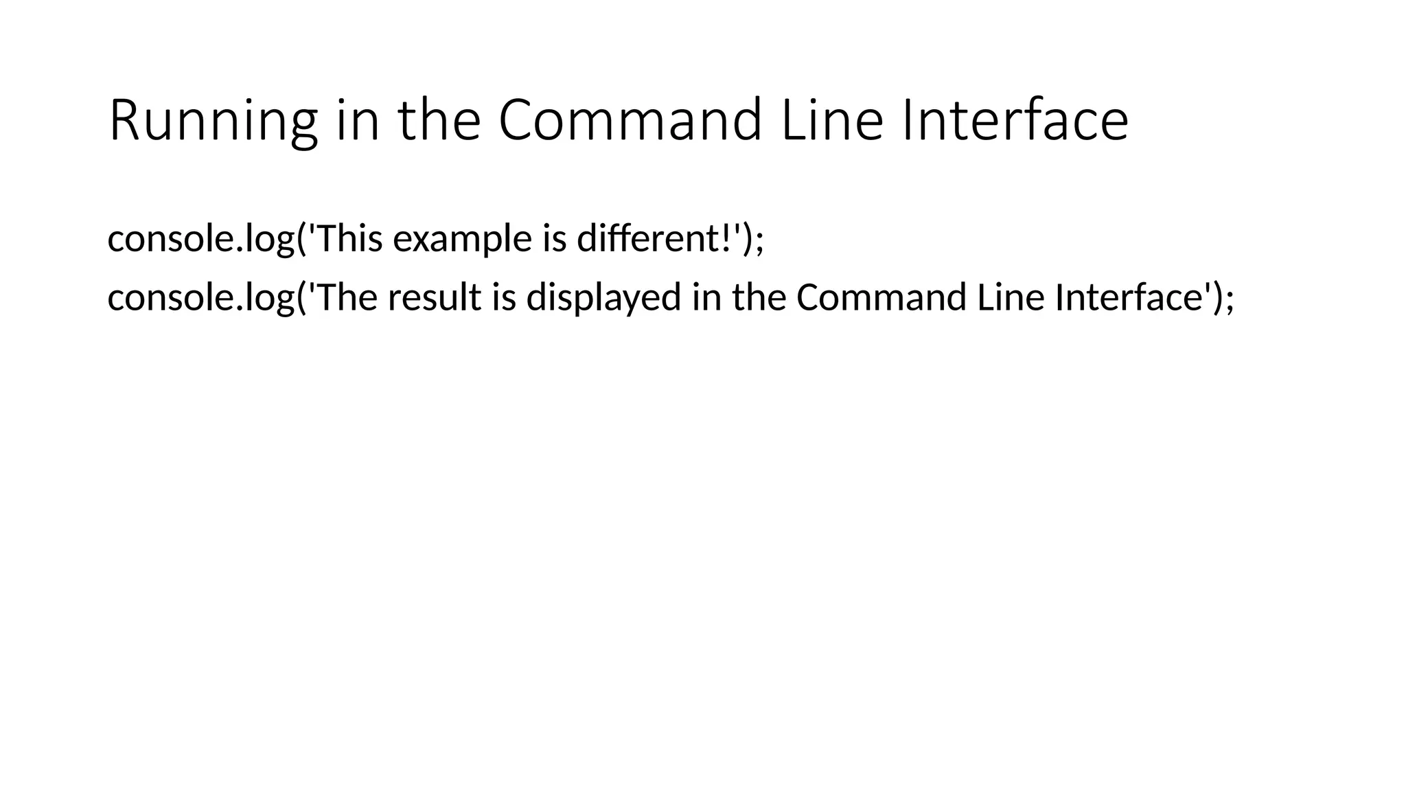 Running in the Command Line Interface
console.log('This example is different!');
console.log('The result is displayed in the Command Line Interface');
 