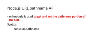 Node.js URL.pathname API
• url module is used to get and set the pathname portion of
the URL.
Syntax:
const url.pathname
 