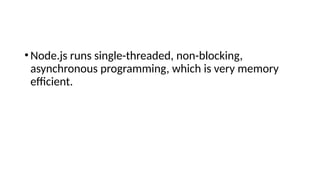 •Node.js runs single-threaded, non-blocking,
asynchronous programming, which is very memory
efficient.
 