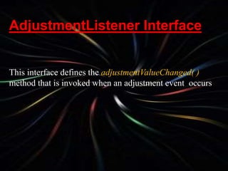 AdjustmentListener Interface
This interface defines the adjustmentValueChanged( )
method that is invoked when an adjustment event occurs
 