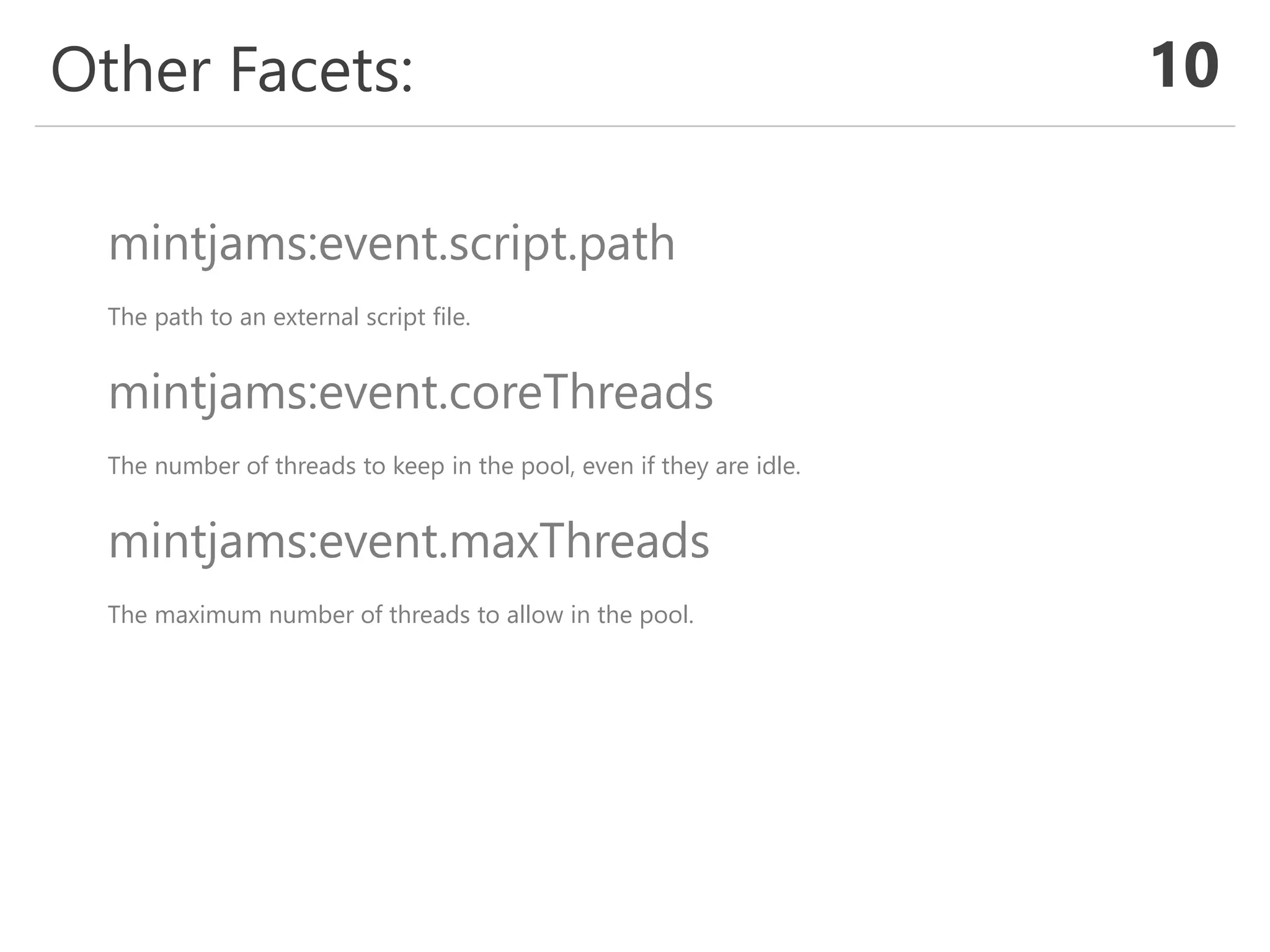 Other Facets: 10
mintjams:event.script.path
The path to an external script file.
mintjams:event.coreThreads
The number of threads to keep in the pool, even if they are idle.
mintjams:event.maxThreads
The maximum number of threads to allow in the pool.
 