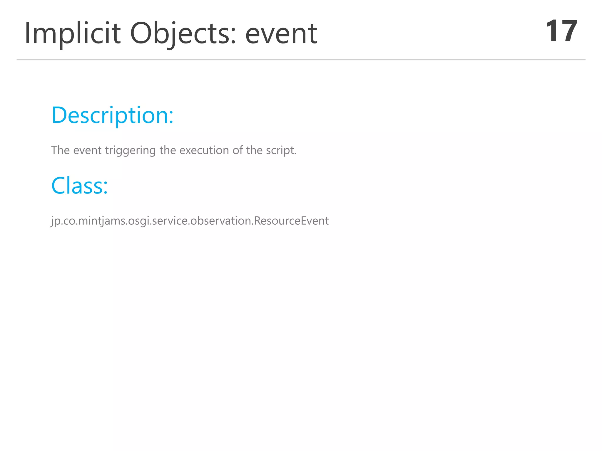 Implicit Objects: event 17
Description:
The event triggering the execution of the script.
Class:
jp.co.mintjams.osgi.service.observation.ResourceEvent
 