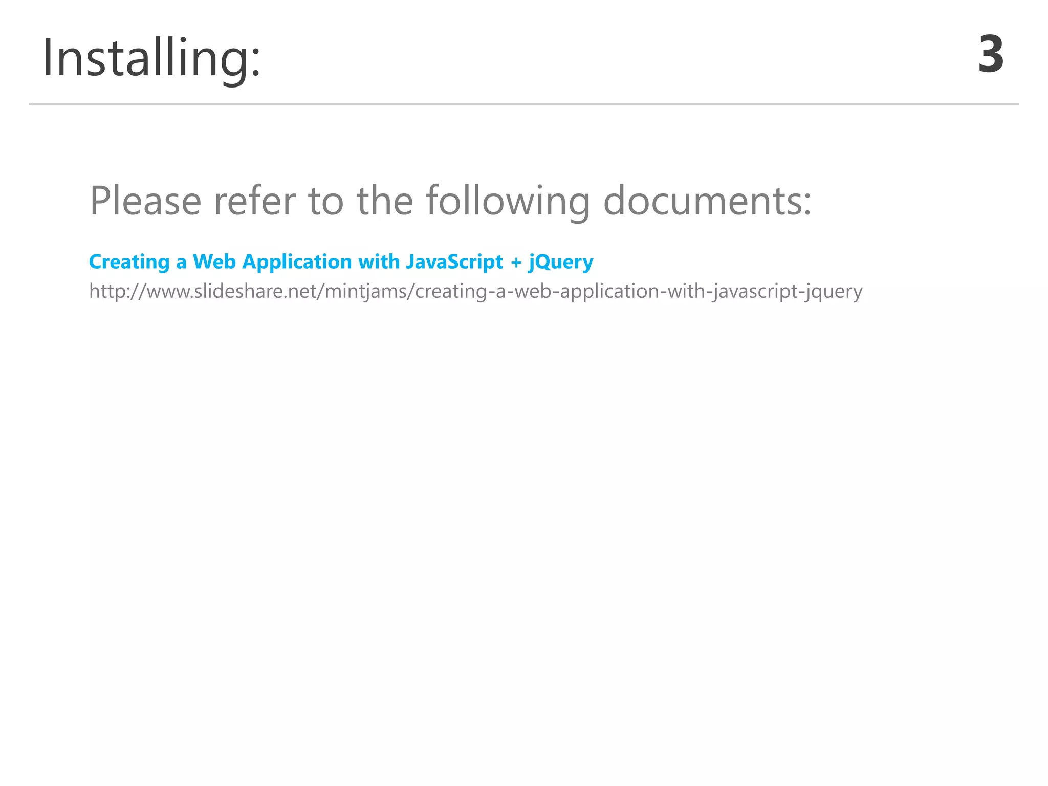 Installing: 3
Please refer to the following documents:
Creating a Web Application with JavaScript + jQuery
http://www.slideshare.net/mintjams/creating-a-web-application-with-javascript-jquery
 