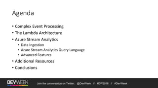 Join the conversation on Twitter: @DevWeek // #DW2016 // #DevWeek
Agenda
• Complex Event Processing
• The Lambda Architecture
• Azure Stream Analytics
• Data Ingestion
• Azure Stream Analytics Query Language
• Advanced Features
• Additional Resources
• Conclusions
 