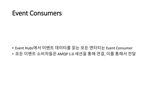 Event Consumers
• Event Hubs에서 이벤트 데이터를 읽는 모든 엔터티는 Event Consumer
• 모든 이벤트 소비자들은 AMQP 1.0 세션을 통해 연결, 이를 통해서 전달
 