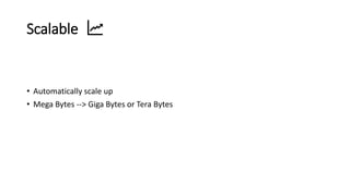 Scalable
• Automatically scale up
• Mega Bytes --> Giga Bytes or Tera Bytes
 