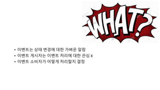 • 이벤트는 상태 변경에 대한 가벼운 알람
• 이벤트 게시자는 이벤트 처리에 대한 관심 X
• 이벤트 소비자가 어떻게 처리할지 결정
 