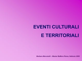 EVENTI CULTURALI

E TERRITORIALI

Barbara Marcotulli – Master BeMore Roma, febbraio 2009

 