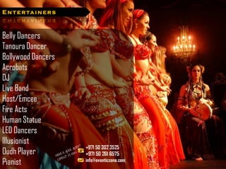 E n t e r ta i n e r s



Belly Dancers
Tanoura Dancer
Bollywood Dancers
Acrobats
DJ
Live Band
Host/Emcee
Fire Acts
Human Statue
LED Dancers
Illusionist
Oudh Player
Pianist
 