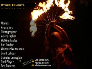 O t h e r Ta l e n t s




Models
Promoters
Photographer
Videographer
Walking Tables
Bar Tender
Waiters/Waitresses
Event Labour
Standup Comedian
Dhol Player
Fire Dancers
 