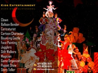 K i d s E n t e r ta i n m e n t




Clown
Balloon Bender
Caricaturist
Cartoon Character
Bouncing Castle
Face Painting
Jugglers
Stilt Walkers
Magician
Game Organizer
Puppet Show
Story Teller
 