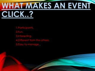 WHAT MAKES AN EVENT
CLICK..?
1.Participants.
2.Fun.
3.Interesting.
4.Different from the others.
5.Easy to manage .
 