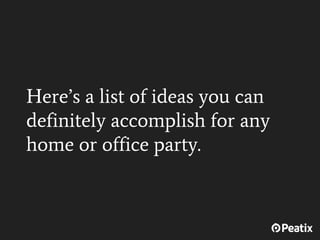 Here’s a list of ideas you can
definitely accomplish for any
home or office party.
 