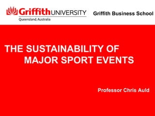 THE SUSTAINABILITY OF  MAJOR SPORT EVENTS Professor Chris Auld Griffith Business School 