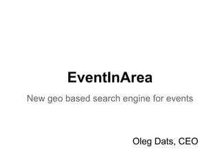 EventInArea
New geo based search engine for events



                        Oleg Dats, CEO
 