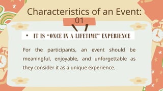 Characteristics of an Event:
01
For the participants, an event should be
meaningful, enjoyable, and unforgettable as
they consider it as a unique experience.
• IT IS “ONCE IN A LIFETIME” EXPERIENCE
 