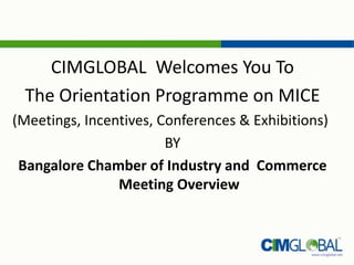 CIMGLOBAL Welcomes You To
The Orientation Programme on MICE
(Meetings, Incentives, Conferences & Exhibitions)
BY
Bangalore Chamber of Industry and Commerce
Meeting Overview
 