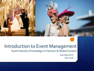 Introduction to Event Management
Event Industry Knowledge inVietnam & Global Context
Camellia Dinh
July 2016
 