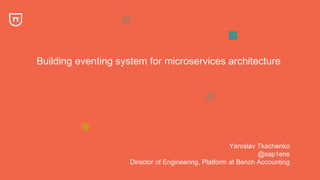 Building eventing system for microservices architecture
Yaroslav Tkachenko
@sap1ens
Director of Engineering, Platform at Bench Accounting
 